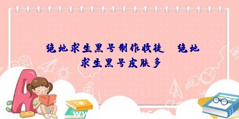 「绝地求生黑号制作收徒」|绝地求生黑号皮肤多